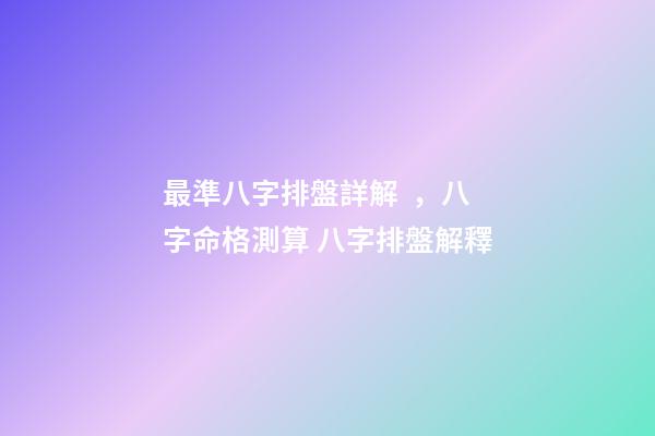 最準八字排盤詳解，八字命格測算 八字排盤解釋-第1張-觀點-玄機派